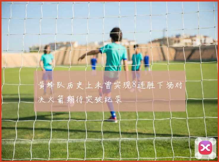 黄蜂队历史上未曾实现8连胜下场对决火箭期待突破纪录