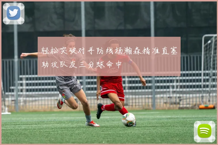 轻松突破对手防线杨瀚森精准直塞助攻队友三分球命中