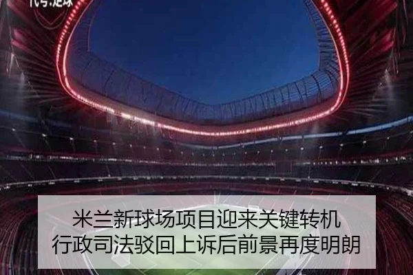 米兰新球场项目迎来关键转机 行政司法驳回上诉后前景再度明朗 - CSLBuyBalls
